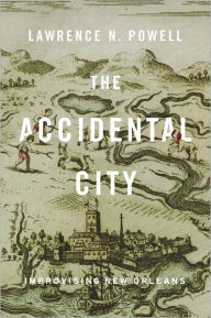 Title: The Accidental City: Improvising New Orleans, Author: Lawrence N. Powell