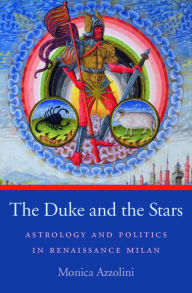 Title: The Duke and the Stars: Astrology and Politics in Renaissance Milan, Author: Monica Azzolini