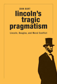 Title: Lincoln's Tragic Pragmatism: Lincoln, Douglas, and Moral Conflict, Author: John Burt