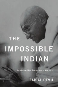 Title: The Impossible Indian: Gandhi and the Temptation of Violence, Author: Faisal Devji