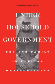 Title: Under Household Government: Sex and Family in Puritan Massachusetts, Author: M. Michelle Jarrett Morris