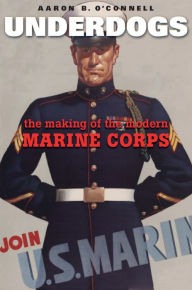 Title: Underdogs: The Making of the Modern Marine Corps, Author: Aaron B. O'Connell