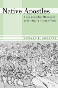 Title: Native Apostles: Black and Indian Missionaries in the British Atlantic World, Author: Edward E. Andrews