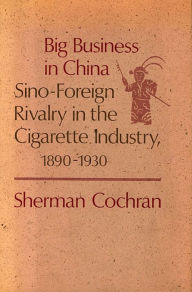 Title: Big Business in China: Sino-Foreign Rivalry in the Cigarette Industry, 1890-1930, Author: Sherman Cochran