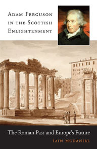 Title: Adam Ferguson in the Scottish Enlightenment: The Roman Past and Europe's Future, Author: Iain McDaniel