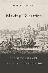 Title: Making Toleration: The Repealers and the Glorious Revolution, Author: Scott Sowerby