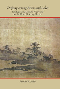 Title: Drifting among Rivers and Lakes: Southern Song Dynasty Poetry and the Problem of Literary History, Author: Michael A. Fuller