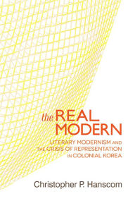 Title: The Real Modern: Literary Modernism and the Crisis of Representation in Colonial Korea, Author: Christopher P. Hanscom