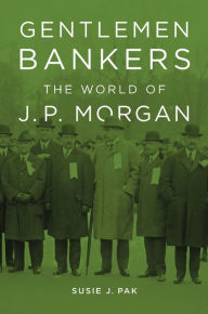 Title: Gentlemen Bankers: The World of J. P. Morgan, Author: Susie J. Pak