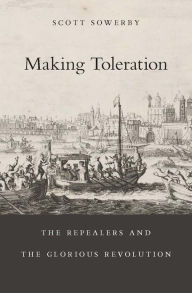 Title: Making Toleration: The Repealers and the Glorious Revolution, Author: Scott Sowerby