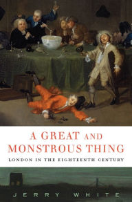 Title: A Great and Monstrous Thing: London in the Eighteenth Century, Author: Jerry White