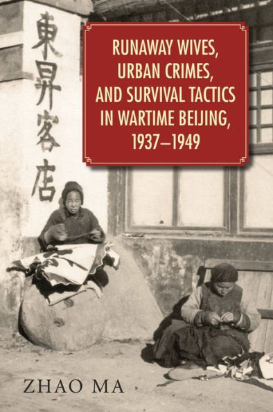 Runaway Wives, Urban Crimes, and Survival Tactics in Wartime Beijing, 1937-1949