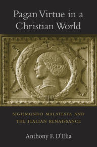 Title: Pagan Virtue in a Christian World: Sigismondo Malatesta and the Italian Renaissance, Author: Anthony F. D'Elia