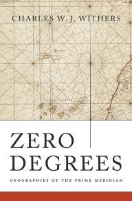 Title: Zero Degrees: Geographies of the Prime Meridian, Author: Charles W. J. Withers