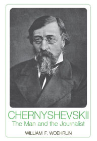 Title: Chernyshevskii: The Man and the Journalist, Author: William F. Woehrlin