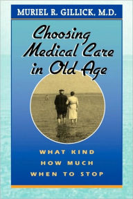 Title: Choosing Medical Care in Old Age: What Kind, How Much, When to Stop / Edition 1, Author: Muriel R. Gillick M.D.
