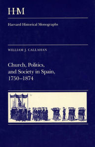Title: Church, Politics, and Society in Spain, 1750-1874, Author: William J. Callahan