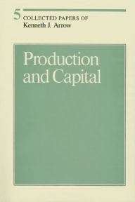 Title: Collected Papers of Kenneth J. Arrow, Volume 5: Production and Capital, Author: Kenneth J. Arrow