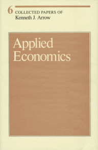 Title: Collected Papers of Kenneth J. Arrow, Volume 6: Applied Economics, Author: Kenneth J. Arrow