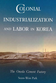 Title: Colonial Industrialization and Labor in Korea: The Onoda Cement Factory, Author: Soon-Won Park