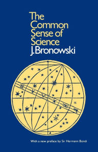 Title: The Common Sense of Science: With a New Preface by Sir Hermann Bondi / Edition 1, Author: J. Bronowski