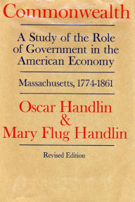 Title: Commonwealth: A Study of the Role of Government in the American Economy: Massachusetts, 1774-1861, Revised Edition / Edition 2, Author: Oscar Handlin