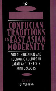 Title: Confucian Traditions in East Asian Modernity: Moral Education and Economic Culture in Japan and the Four Mini-Dragons / Edition 1, Author: Wei-ming Tu