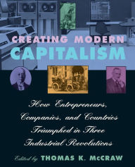 Title: Creating Modern Capitalism: How Entrepreneurs, Companies, and Countries Triumphed in Three Industrial Revolutions / Edition 1, Author: Thomas K. McCraw