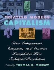 Title: Creating Modern Capitalism: How Entrepreneurs, Companies, and Countries Triumphed in Three Industrial Revolutions / Edition 1, Author: Thomas K. McCraw