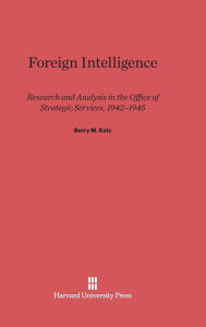 Title: Foreign Intelligence: Research and Analysis in the Office of Strategic Services, 1942-1945, Author: Barry M. Katz