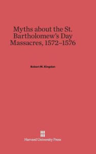 Title: Myths about the St. Bartholomew's Day Massacres, 1572-1576, Author: Robert M. Kingdon