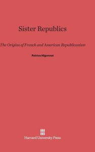 Title: Sister Republics: The Origins of French and American Republicanism, Author: Patrice L.-R. Higonnet