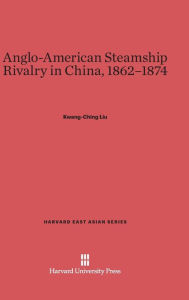 Title: Anglo-American Steamship Rivalry in China, 1862-1874, Author: Kwang-Ching Liu