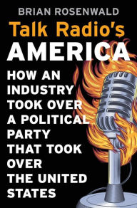Title: Talk Radio's America: How an Industry Took Over a Political Party That Took Over the United States, Author: Brian Rosenwald