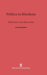Title: Politics in Rhodesia: White Power in an African State, Author: Larry W Bowman