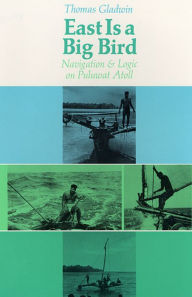 Title: East Is a Big Bird: Navigation and Logic on Puluwat Atoll / Edition 1, Author: Thomas Gladwin