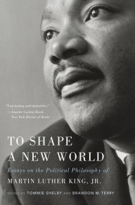 Title: To Shape a New World: Essays on the Political Philosophy of Martin Luther King, Jr., Author: Tommie Shelby