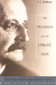 Title: The Dilemmas of an Upright Man: Max Planck and the Fortunes of German Science, With a New Afterword, Author: J. L. Heilbron