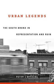 Title: Urban Legends: The South Bronx in Representation and Ruin, Author: Peter L'Official