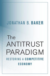 Title: The Antitrust Paradigm: Restoring a Competitive Economy, Author: Jonathan B. Baker