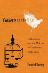 Title: Converts to the Real: Catholicism and the Making of Continental Philosophy, Author: Edward Baring