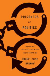 Title: Prisoners of Politics: Breaking the Cycle of Mass Incarceration, Author: Rachel Elise Barkow