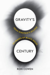 Title: Gravity's Century: From Einstein's Eclipse to Images of Black Holes, Author: Ron Cowen