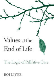 Title: Values at the End of Life: The Logic of Palliative Care, Author: Roi Livne