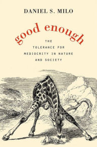 Title: Good Enough: The Tolerance for Mediocrity in Nature and Society, Author: Daniel S. Milo