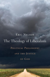 Title: The Theology of Liberalism: Political Philosophy and the Justice of God, Author: Eric Nelson