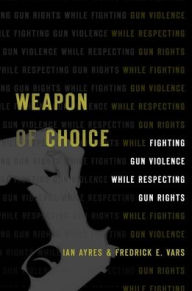 Title: Weapon of Choice: Fighting Gun Violence While Respecting Gun Rights, Author: Ian Ayres