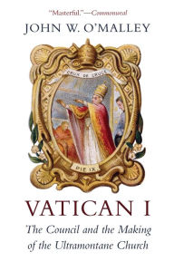 Title: Vatican I: The Council and the Making of the Ultramontane Church, Author: John W. O'Malley