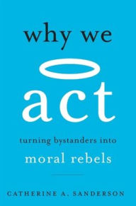 Title: Why We Act: Turning Bystanders into Moral Rebels, Author: Catherine A. Sanderson