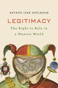 Title: Legitimacy: The Right to Rule in a Wanton World, Author: Arthur Isak Applbaum